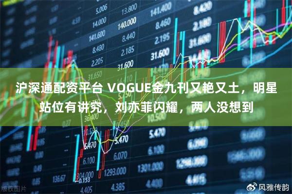 沪深通配资平台 VOGUE金九刊又艳又土，明星站位有讲究，刘亦菲闪耀，两人没想到