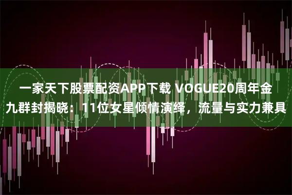 一家天下股票配资APP下载 VOGUE20周年金九群封揭晓：11位女星倾情演绎，流量与实力兼具