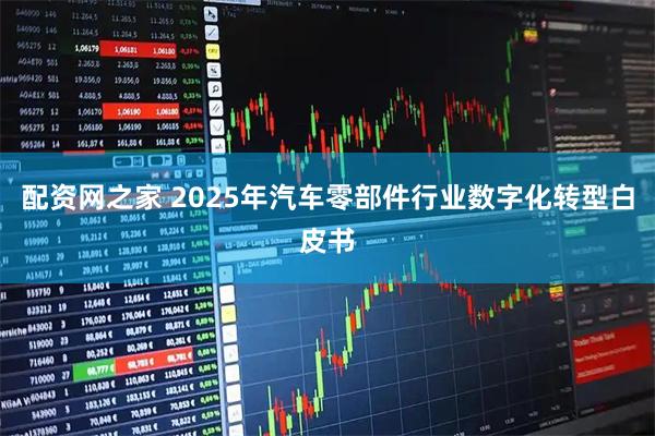 配资网之家 2025年汽车零部件行业数字化转型白皮书