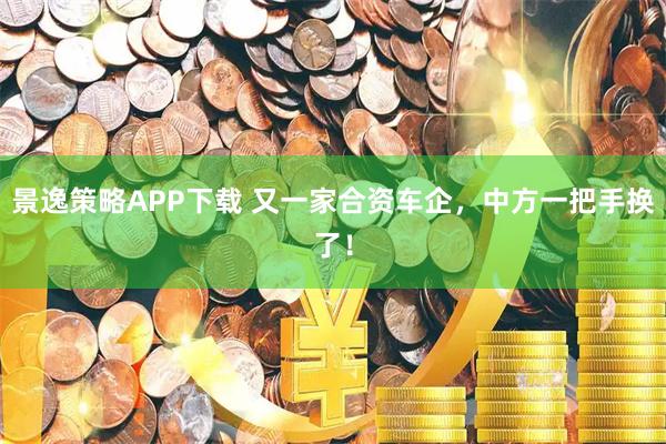 景逸策略APP下载 又一家合资车企，中方一把手换了！