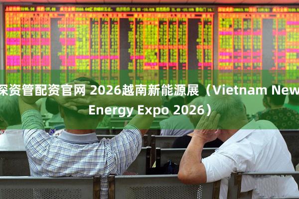 深资管配资官网 2026越南新能源展（Vietnam New Energy Expo 2026）
