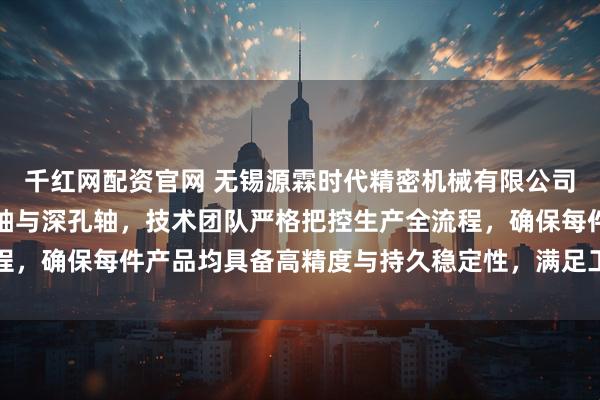 千红网配资官网 无锡源霖时代精密机械有限公司专注制造喷砂棍、空心轴与深孔轴，技术团队严格把控生产全流程，确保每件产品均具备高精度与持久稳定性，满足工业应用严苛需