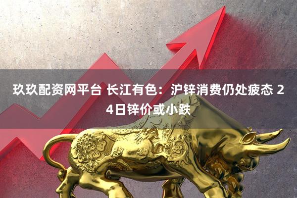 玖玖配资网平台 长江有色：沪锌消费仍处疲态 24日锌价或小跌