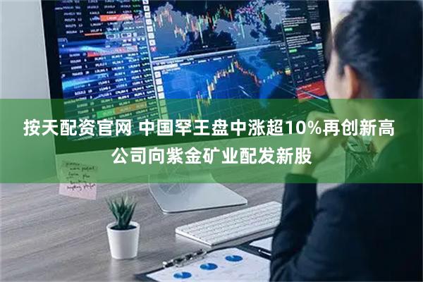 按天配资官网 中国罕王盘中涨超10%再创新高 公司向紫金矿业配发新股