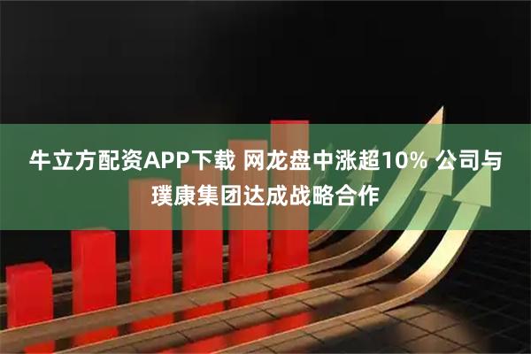 牛立方配资APP下载 网龙盘中涨超10% 公司与璞康集团达成战略合作