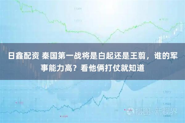 日鑫配资 秦国第一战将是白起还是王翦，谁的军事能力高？看他俩打仗就知道