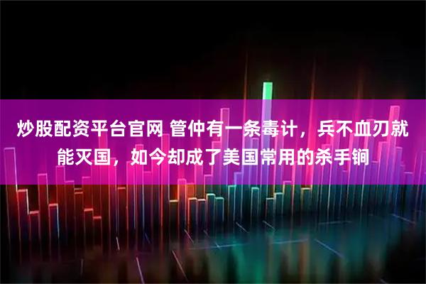 炒股配资平台官网 管仲有一条毒计，兵不血刃就能灭国，如今却成了美国常用的杀手锏