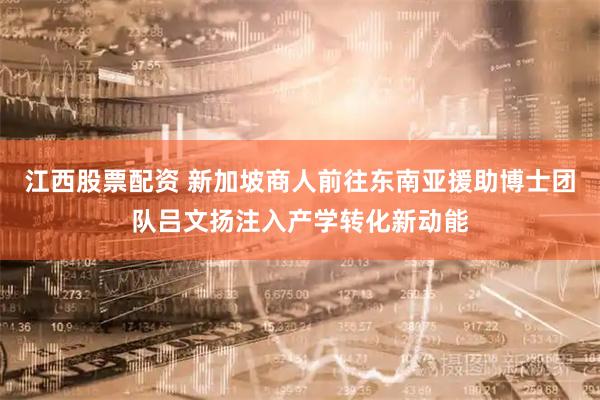 江西股票配资 新加坡商人前往东南亚援助博士团队吕文扬注入产学转化新动能