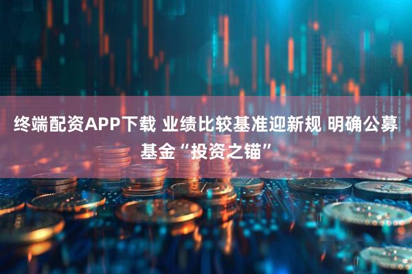 终端配资APP下载 业绩比较基准迎新规 明确公募基金“投资之锚”