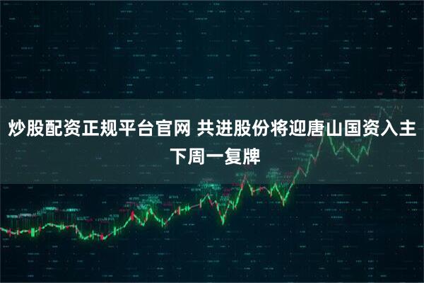 炒股配资正规平台官网 共进股份将迎唐山国资入主 下周一复牌