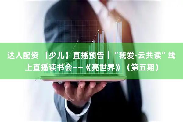 达人配资 【少儿】直播预告|“我爱·云共读”线上直播读书会——《亮世界》(第五期)