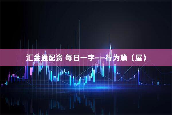 汇金通配资 每日一字——行为篇（屋）