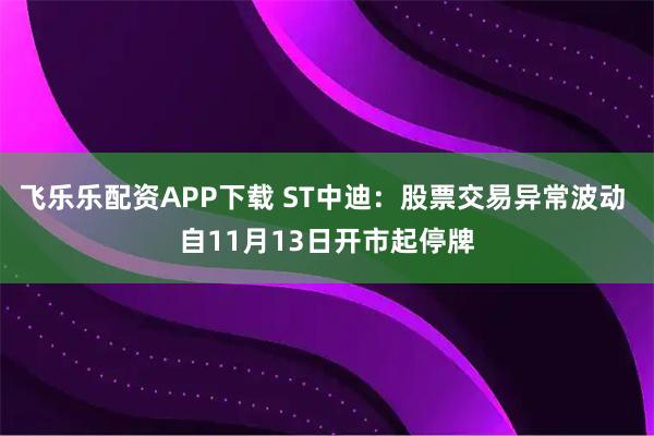 飞乐乐配资APP下载 ST中迪：股票交易异常波动 自11月13日开市起停牌