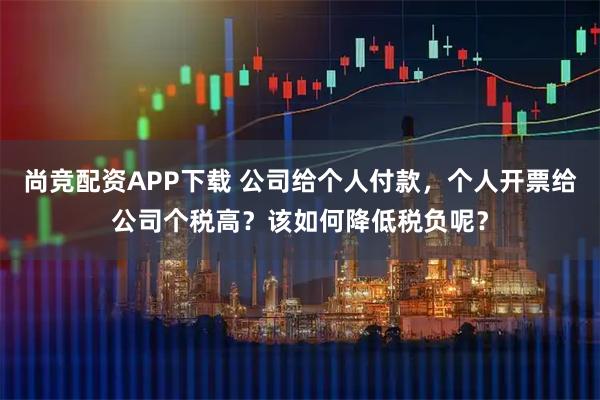 尚竞配资APP下载 公司给个人付款,个人开票给公司个税高?该如何降低税负呢?