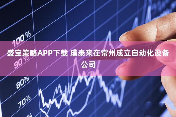 盛宝策略APP下载 璞泰来在常州成立自动化设备公司