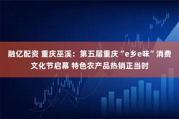 融亿配资 重庆巫溪：第五届重庆“e乡e味”消费文化节启幕 特色农产品热销正当时