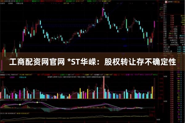 工商配资网官网 *ST华嵘：股权转让存不确定性