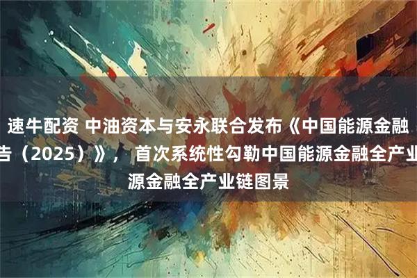 速牛配资 中油资本与安永联合发布《中国能源金融发展报告（2025）》， 首次系统性勾勒中国能源金融全产业链图景