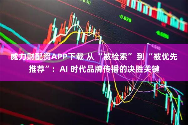 威力财配资APP下载 从 “被检索” 到 “被优先推荐”：AI 时代品牌传播的决胜关键