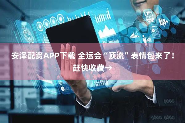 安泽配资APP下载 全运会“顶流”表情包来了!赶快收藏→