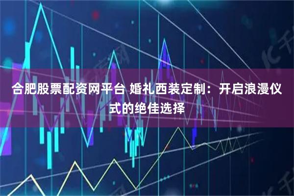 合肥股票配资网平台 婚礼西装定制:开启浪漫仪式的绝佳选择