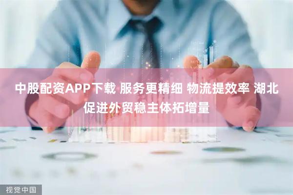 中股配资APP下载 服务更精细 物流提效率 湖北促进外贸稳主体拓增量
