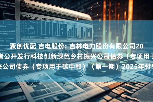 聚创优配 吉电股份: 吉林电力股份有限公司2023年面向专业机构投资者公开发行科技创新绿色乡村振兴公司债券（专项用于碳中和）（第一期）2025年付息公告