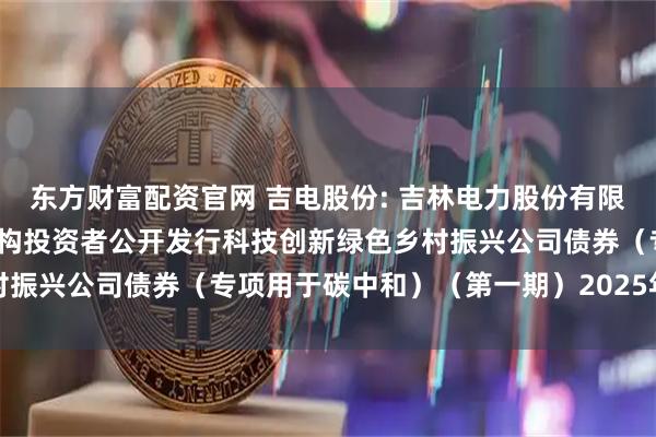 东方财富配资官网 吉电股份: 吉林电力股份有限公司2023年面向专业机构投资者公开发行科技创新绿色乡村振兴公司债券（专项用于碳中和）（第一期）2025年付息公告
