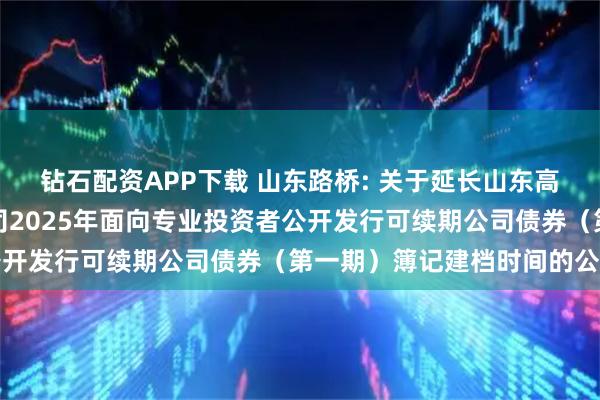 钻石配资APP下载 山东路桥: 关于延长山东高速路桥集团股份有限公司2025年面向专业投资者公开发行可续期公司债券（第一期）簿记建档时间的公告