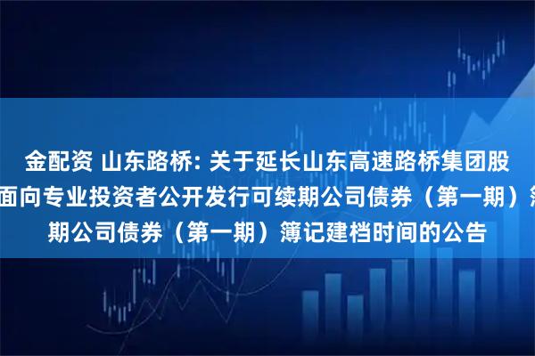 金配资 山东路桥: 关于延长山东高速路桥集团股份有限公司2025年面向专业投资者公开发行可续期公司债券（第一期）簿记建档时间的公告