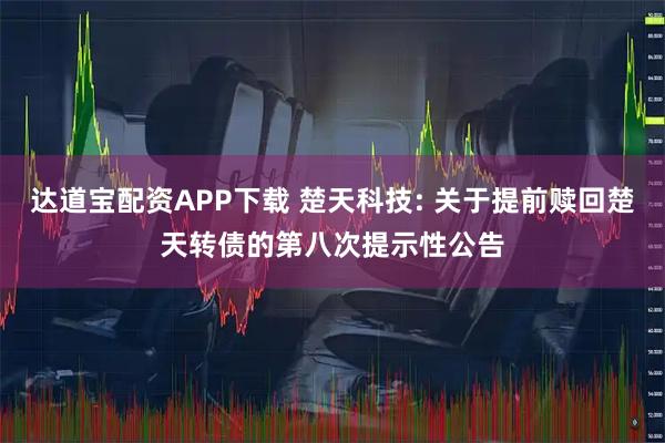 达道宝配资APP下载 楚天科技: 关于提前赎回楚天转债的第八次提示性公告
