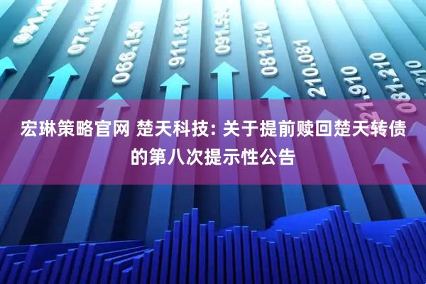 宏琳策略官网 楚天科技: 关于提前赎回楚天转债的第八次提示性公告