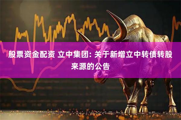 股票资金配资 立中集团: 关于新增立中转债转股来源的公告