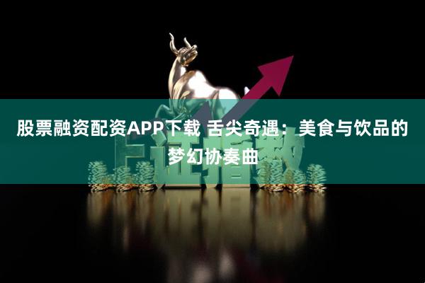 股票融资配资APP下载 舌尖奇遇：美食与饮品的梦幻协奏曲