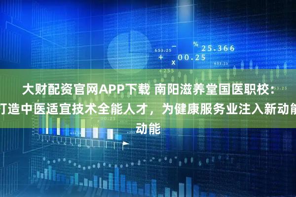 大财配资官网APP下载 南阳滋养堂国医职校:打造中医适宜技术全能人才,为健康服务业注入新动能
