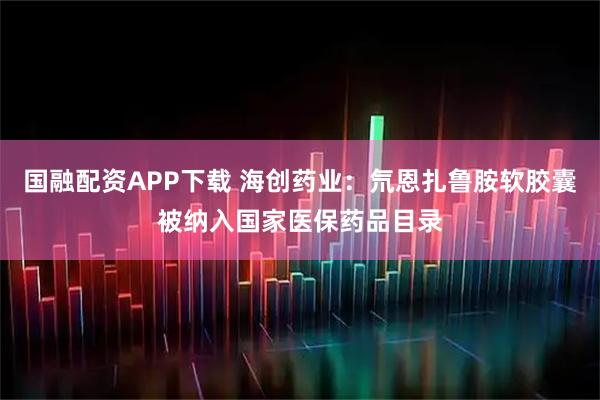 国融配资APP下载 海创药业：氘恩扎鲁胺软胶囊被纳入国家医保药品目录