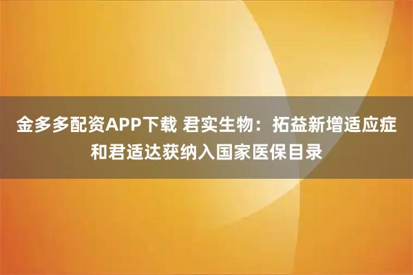 金多多配资APP下载 君实生物：拓益新增适应症和君适达获纳入国家医保目录