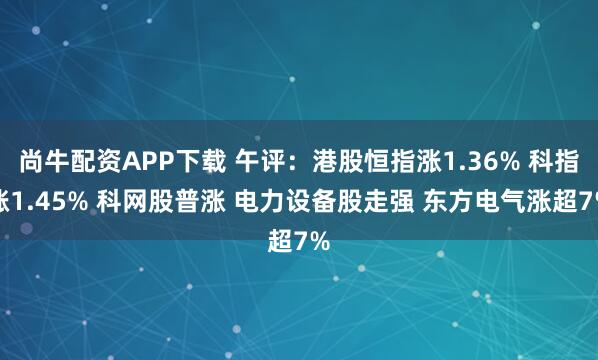 尚牛配资APP下载 午评:港股恒指涨1.36% 科指涨1.45% 科网股普涨 电力设备股走强 东方电气涨超7%