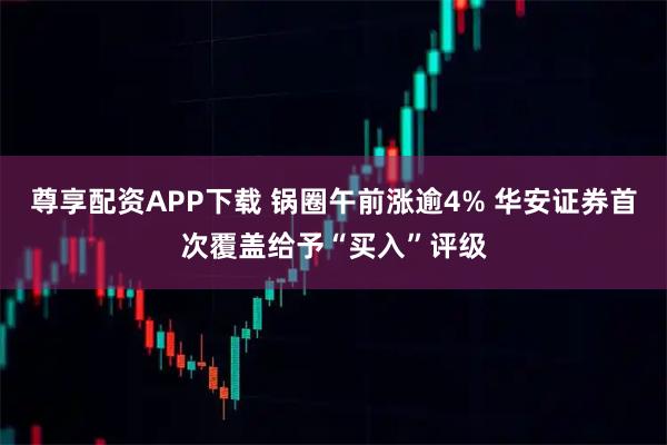 尊享配资APP下载 锅圈午前涨逾4% 华安证券首次覆盖给予“买入”评级