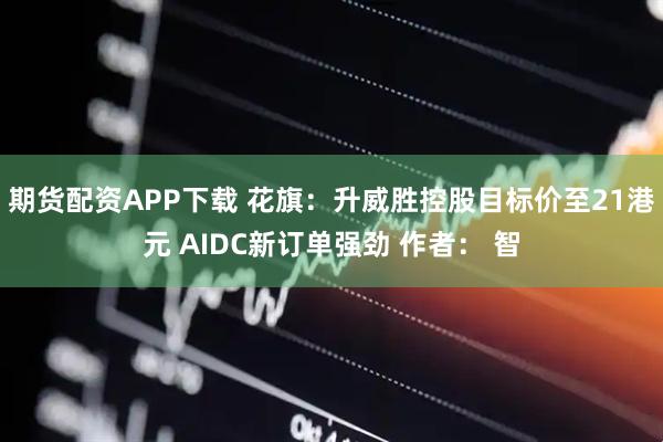 期货配资APP下载 花旗：升威胜控股目标价至21港元 AIDC新订单强劲 作者： 智