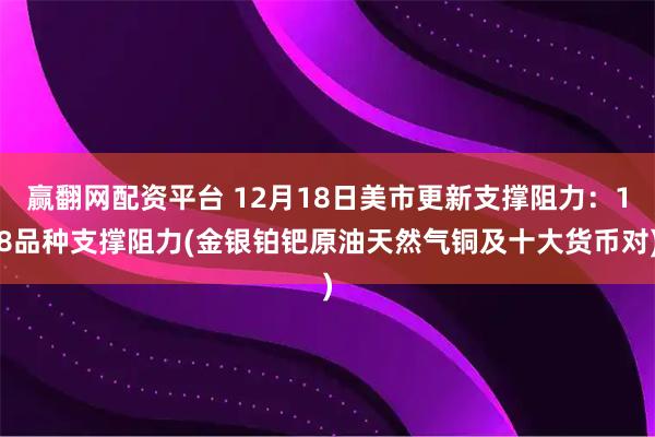 赢翻网配资平台 12月18日美市更新支撑阻力：18品种支撑阻力(金银铂钯原油天然气铜及十大货币对)