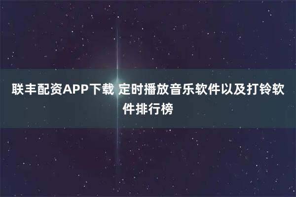 联丰配资APP下载 定时播放音乐软件以及打铃软件排行榜