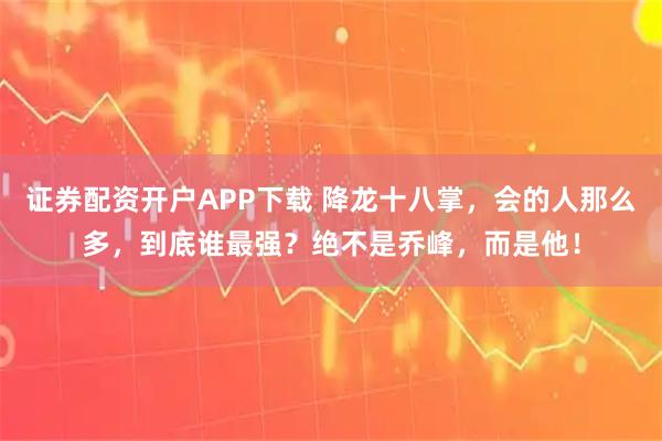 证券配资开户APP下载 降龙十八掌，会的人那么多，到底谁最强？绝不是乔峰，而是他！