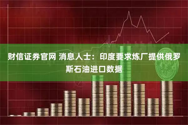 财信证券官网 消息人士：印度要求炼厂提供俄罗斯石油进口数据