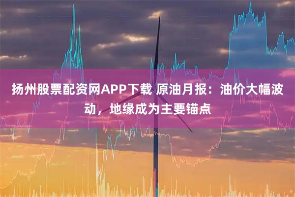 扬州股票配资网APP下载 原油月报：油价大幅波动，地缘成为主要锚点
