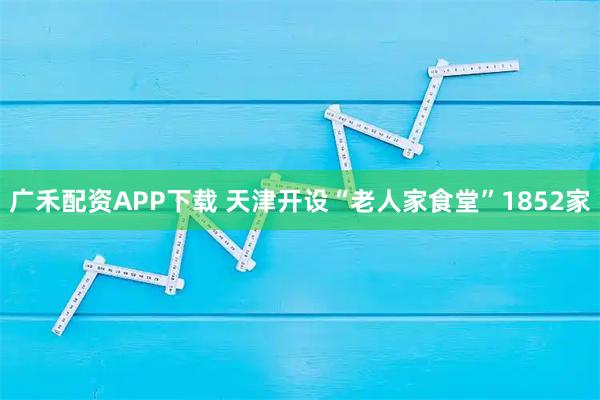 广禾配资APP下载 天津开设“老人家食堂”1852家