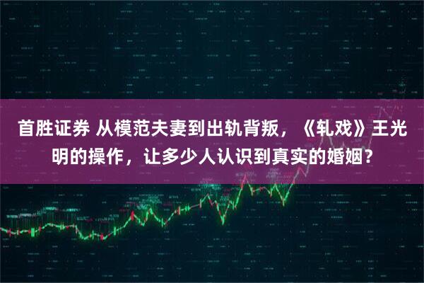 首胜证券 从模范夫妻到出轨背叛，《轧戏》王光明的操作，让多少人认识到真实的婚姻？