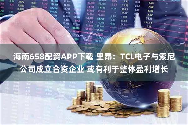 海南658配资APP下载 里昂：TCL电子与索尼公司成立合资企业 或有利于整体盈利增长