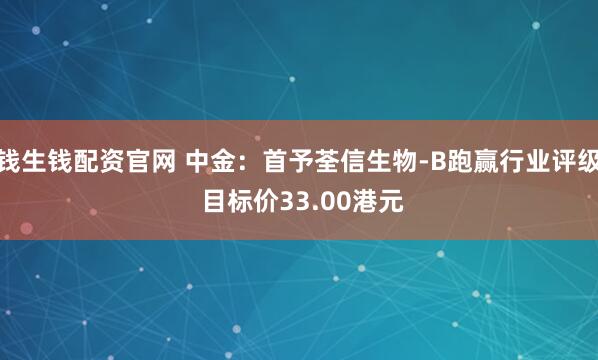 钱生钱配资官网 中金：首予荃信生物-B跑赢行业评级 目标价33.00港元
