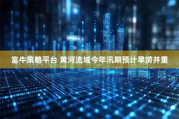 富牛策略平台 黄河流域今年汛期预计旱涝并重